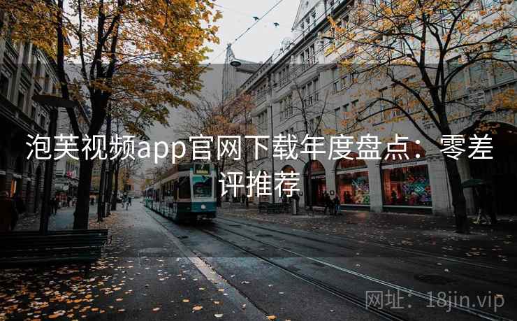 泡芙视频app官网下载年度盘点：零差评推荐