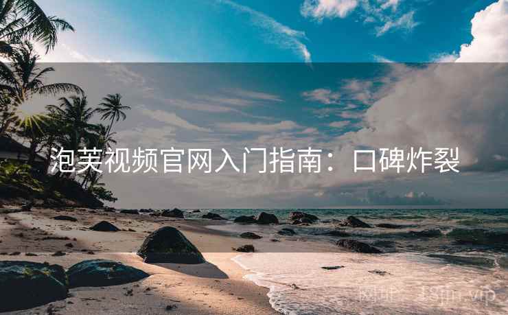 泡芙视频官网入门指南：口碑炸裂