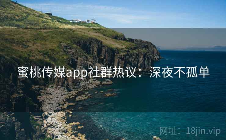 蜜桃传媒app社群热议：深夜不孤单