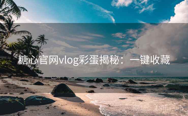 糖心官网vlog彩蛋揭秘：一键收藏