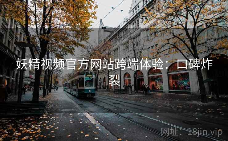 妖精视频官方网站跨端体验:口碑炸裂 妖精视频官方网站跨端体验:口碑炸裂