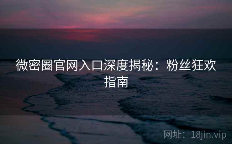微密圈官网入口深度揭秘：粉丝狂欢指南