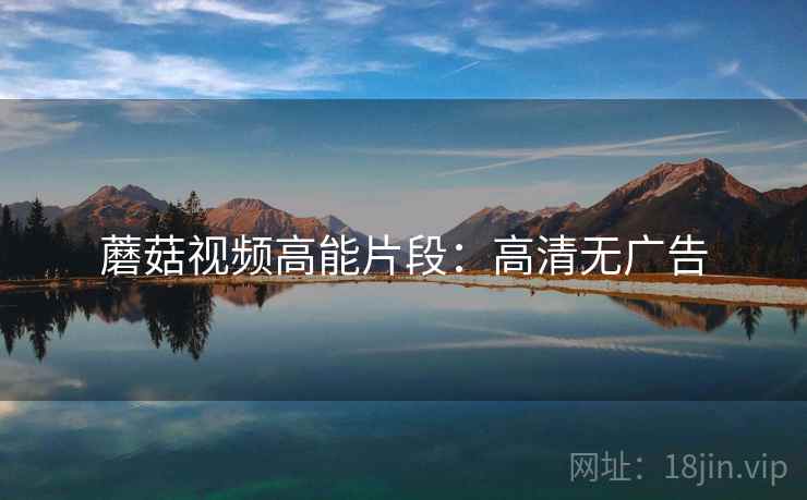 蘑菇视频高能片段：高清无广告