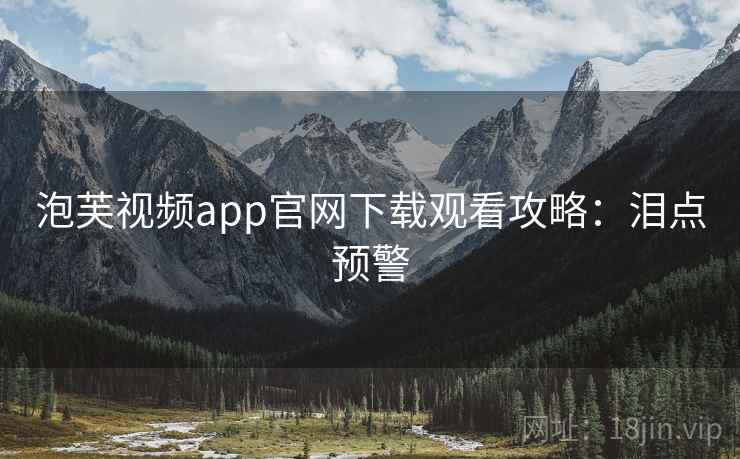 泡芙视频app官网下载观看攻略:泪点预警 泡芙视频app官网下载观看攻略:泪点预警