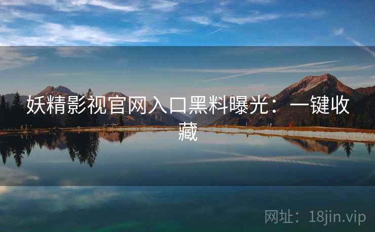 妖精影视官网入口黑料曝光:一键收藏 妖精影视官网入口黑料曝光:一键收藏