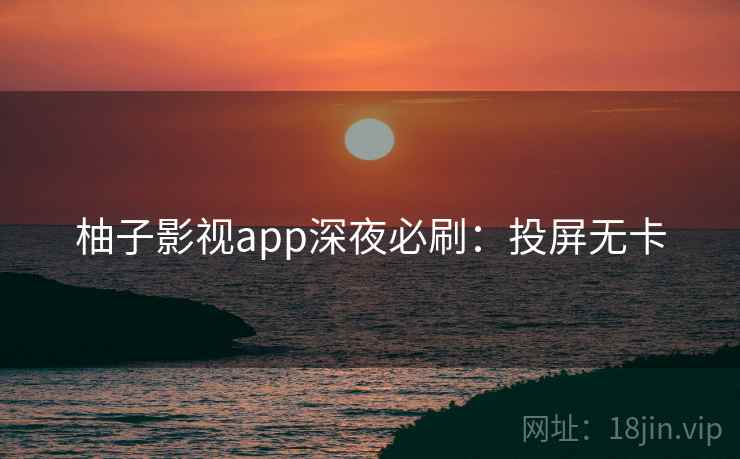 柚子影视app深夜必刷:投屏无卡 柚子影视app深夜必刷:投屏无卡