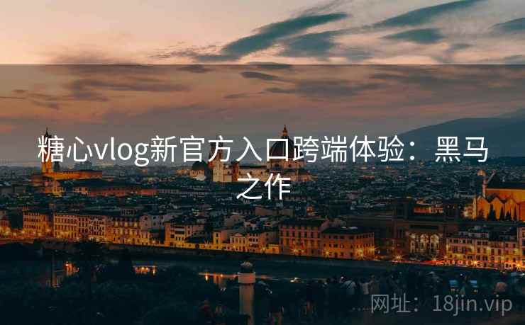 糖心vlog新官方入口跨端体验:黑马之作 糖心vlog新官方入口跨端体验:黑马之作