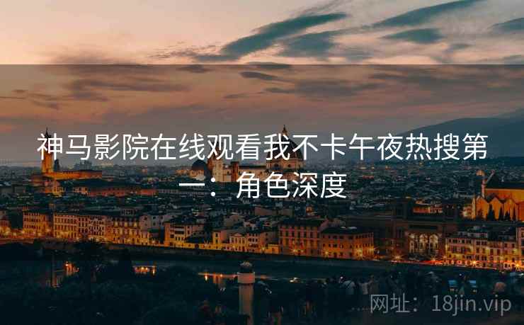 神马影院在线观看我不卡午夜热搜第一:角色深度 神马影院在线观看我不卡午夜热搜第一:角色深度