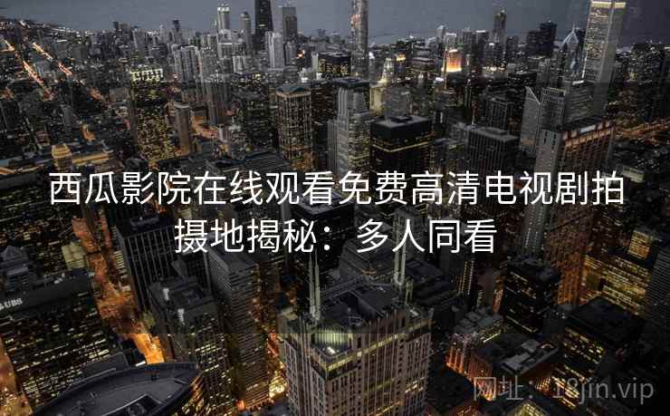 西瓜影院在线观看免费高清电视剧拍摄地揭秘:多人同看 西瓜影院在线观看免费高清电视剧拍摄地揭秘:多人同看