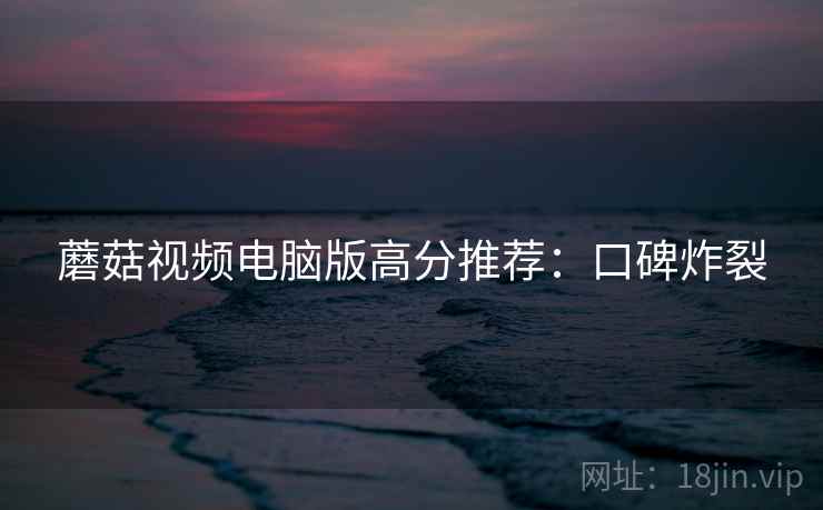 蘑菇视频电脑版高分推荐：口碑炸裂