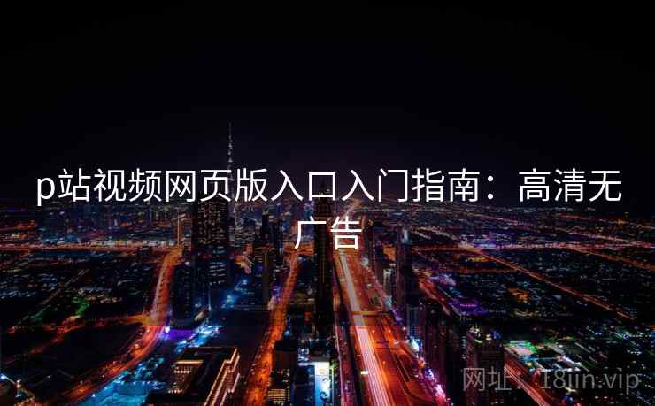 p站视频网页版入口入门指南：高清无广告