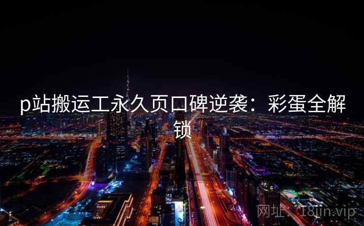 p站搬运工永久页口碑逆袭：彩蛋全解锁