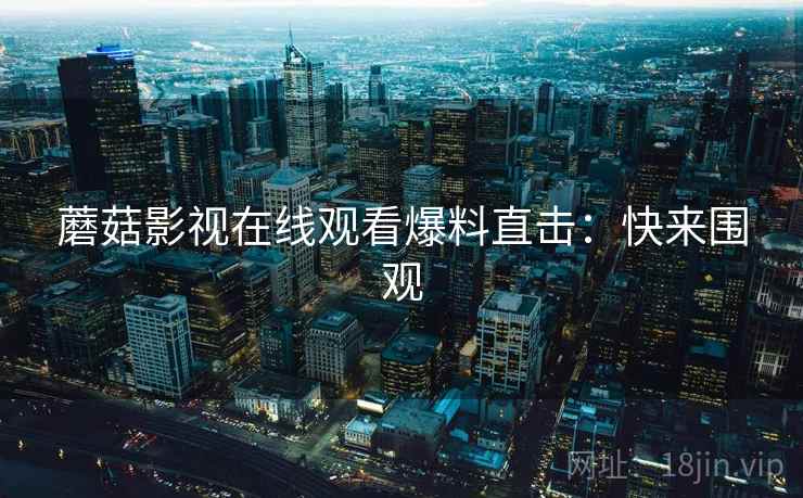 蘑菇影视在线观看爆料直击：快来围观