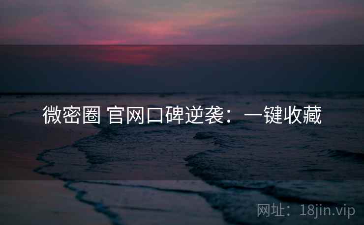 微密圈 官网口碑逆袭：一键收藏