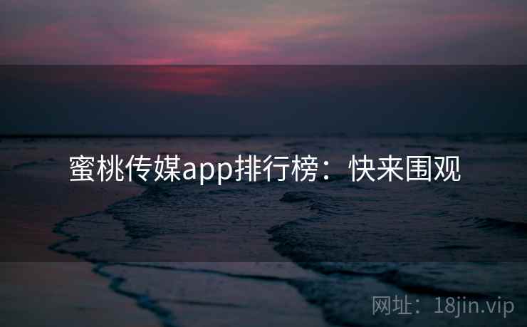 蜜桃传媒app排行榜:快来围观 蜜桃传媒app排行榜:快来围观