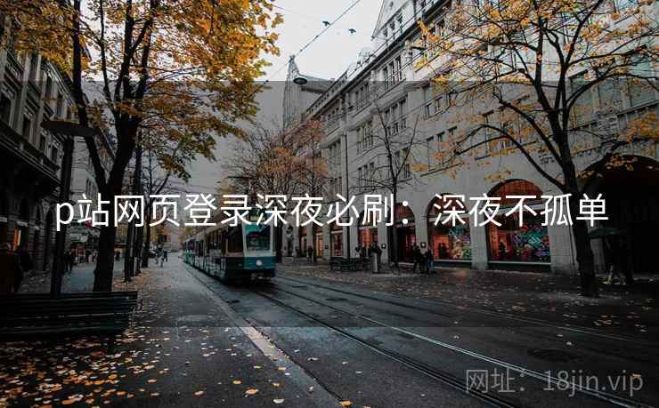 p站网页登录深夜必刷：深夜不孤单
