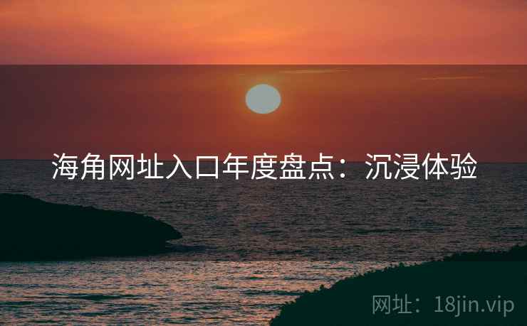 海角网址入口年度盘点：沉浸体验