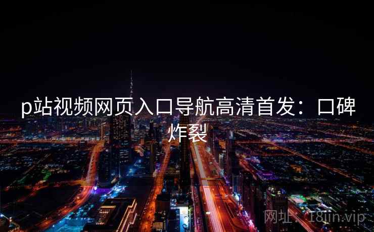 p站视频网页入口导航高清首发：口碑炸裂