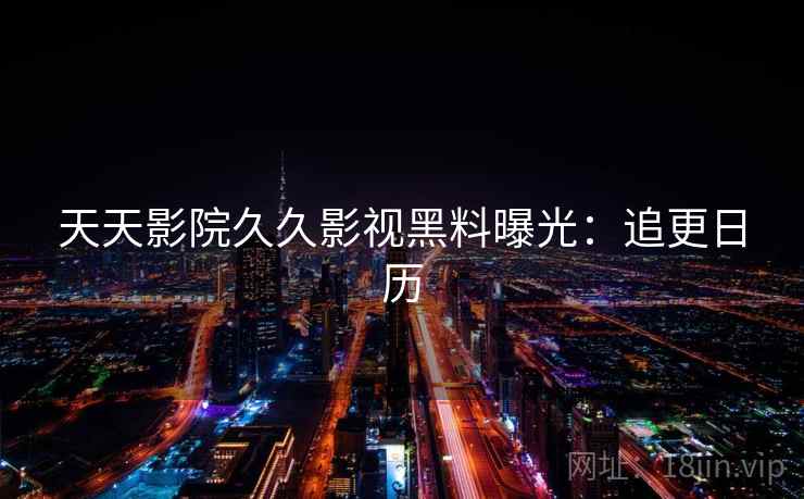 天天影院久久影视黑料曝光：追更日历