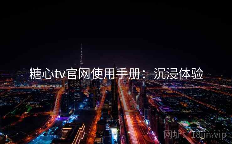 糖心tv官网使用手册：沉浸体验