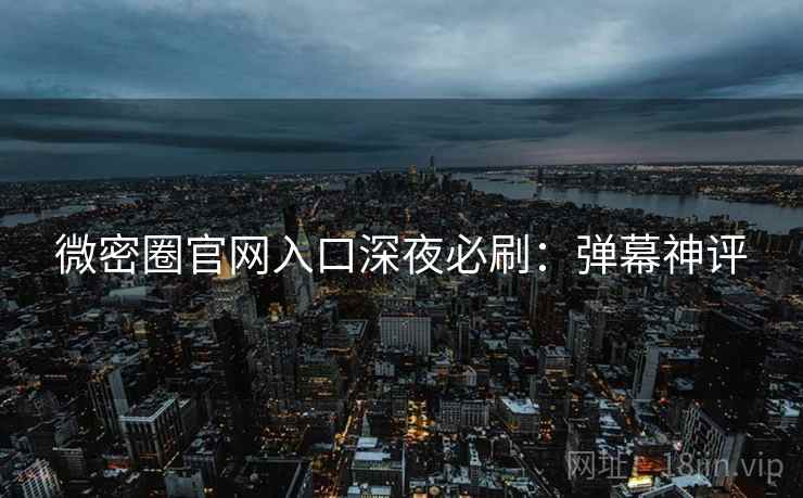 微密圈官网入口深夜必刷:弹幕神评 微密圈官网入口深夜必刷:弹幕神评
