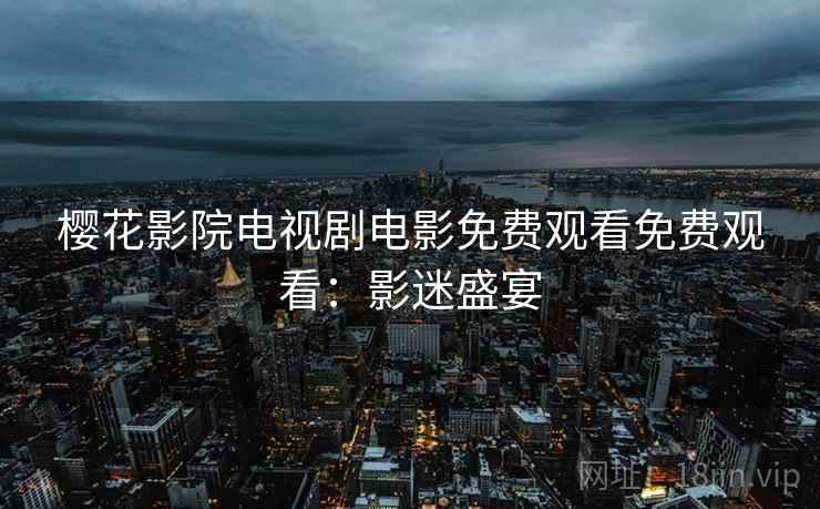 樱花影院电视剧电影免费观看免费观看：影迷盛宴